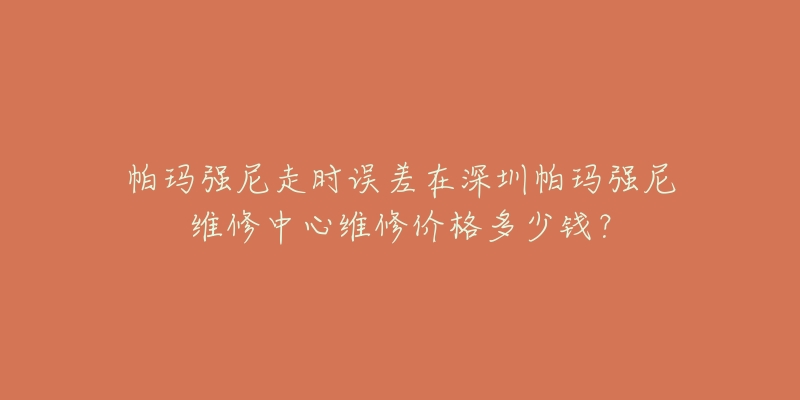 帕玛强尼走时误差在深圳帕玛强尼维修中心维修价格多少钱？
