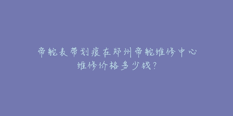 帝舵表带划痕在郑州帝舵维修中心维修价格多少钱？