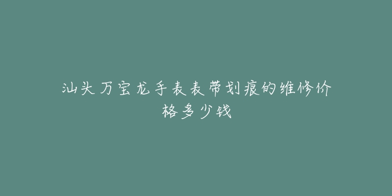 汕头万宝龙手表表带划痕的维修价格多少钱