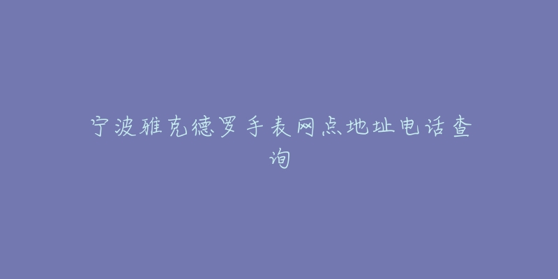 宁波雅克德罗手表网点地址电话查询-名表号 宁波雅克德罗手表网点地址电话查询