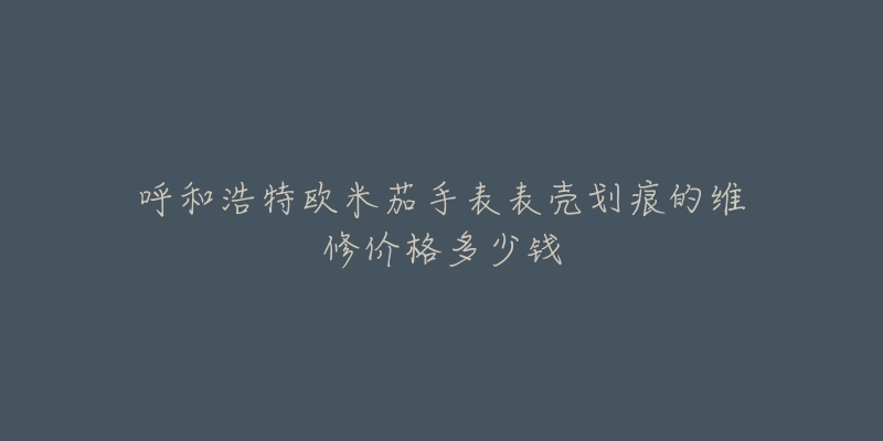 呼和浩特欧米茄手表表壳划痕的维修价格多少钱