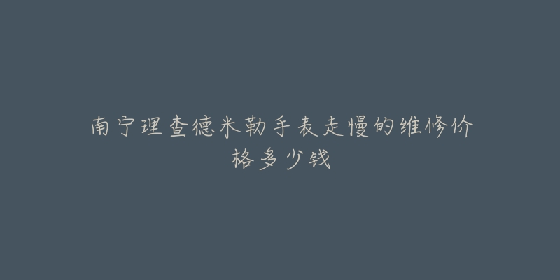 南宁理查德米勒手表走慢的维修价格多少钱-名表号 南宁理查德米勒手表走慢的维修价格多少钱