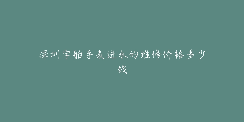 深圳宇舶手表进水的维修价格多少钱-名表号 深圳宇舶手表进水的维修价格多少钱