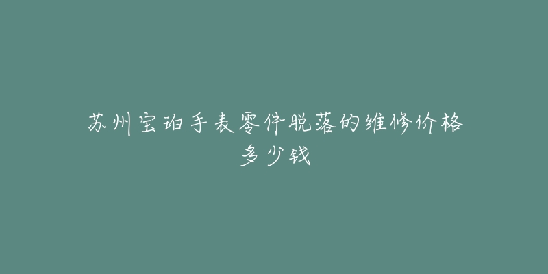 苏州宝珀手表零件脱落的维修价格多少钱-名表号 苏州宝珀手表零件脱落的维修价格多少钱
