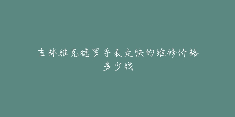 吉林雅克德罗手表走快的维修价格多少钱