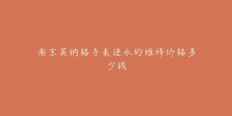 南京英纳格手表进水的维修价格多少钱