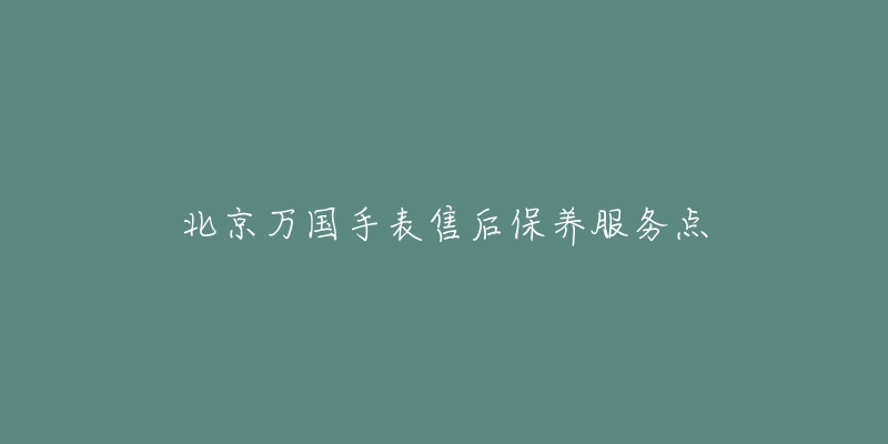 北京万国手表售后保养服务点-名表号 北京万国手表售后保养服务点