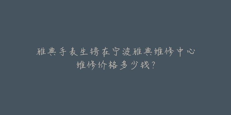 雅典手表生锈在宁波雅典维修中心维修价格多少钱？
