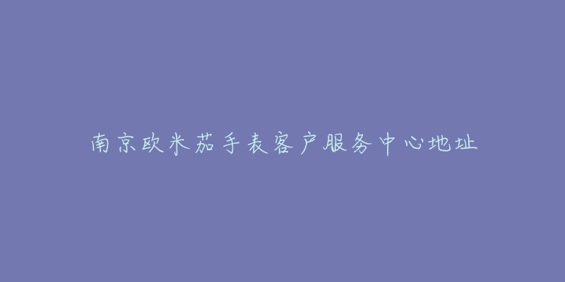 南京欧米茄手表客户服务中心地址