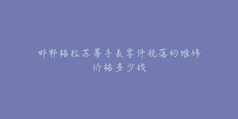 邯郸格拉苏蒂手表零件脱落的维修价格多少钱