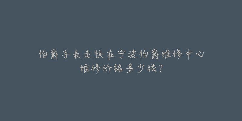 伯爵手表走快在宁波伯爵维修中心维修价格多少钱？