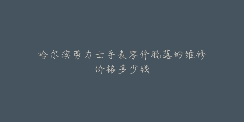 哈尔滨劳力士手表零件脱落的维修价格多少钱