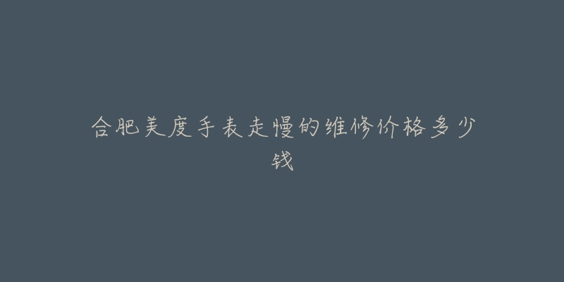 合肥美度手表走慢的维修价格多少钱