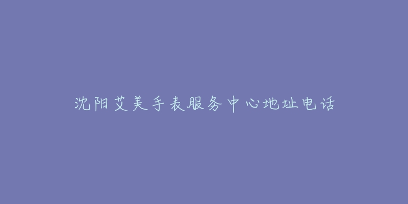 沈阳艾美手表服务中心地址电话-名表号 沈阳艾美手表服务中心地址电话