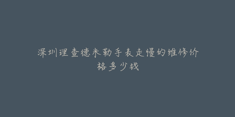 深圳理查德米勒手表走慢的维修价格多少钱
