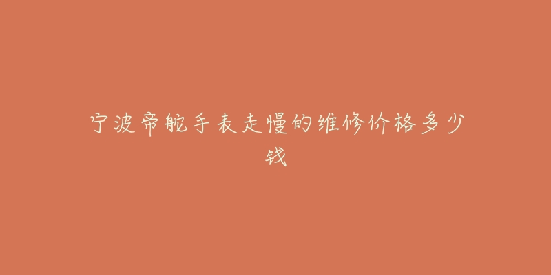 宁波帝舵手表走慢的维修价格多少钱-名表号 宁波帝舵手表走慢的维修价格多少钱