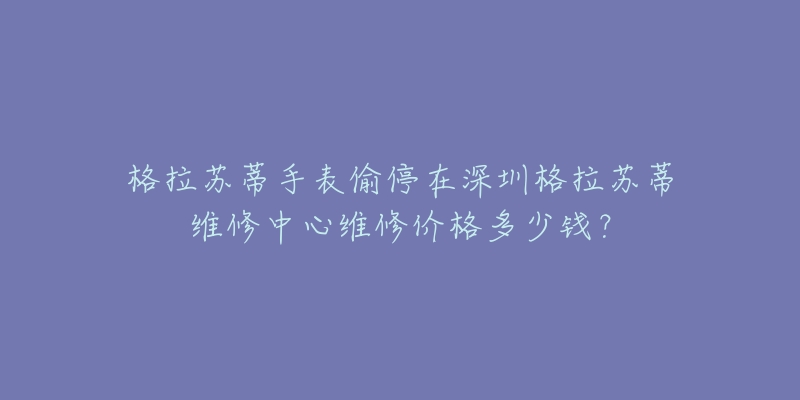 格拉苏蒂手表偷停在深圳格拉苏蒂维修中心维修价格多少钱?-名表号 格拉苏蒂手表偷停在深圳格拉苏蒂维修中心维修价格多少钱?
