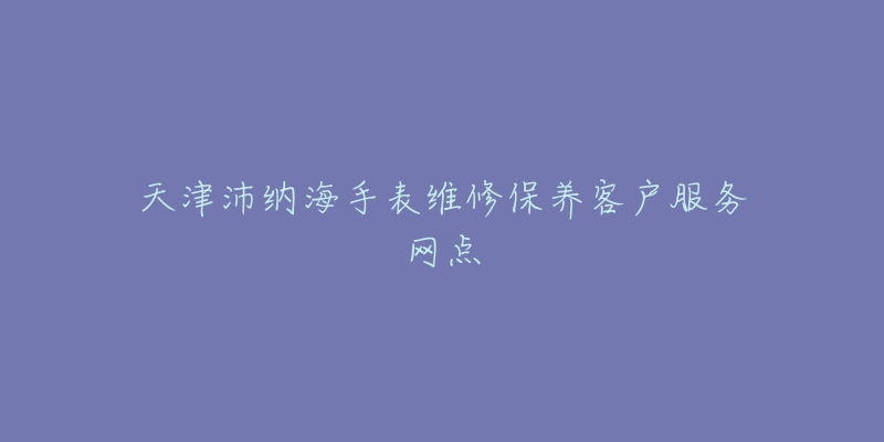 天津沛纳海手表维修保养客户服务网点-名表号 天津沛纳海手表维修保养客户服务网点
