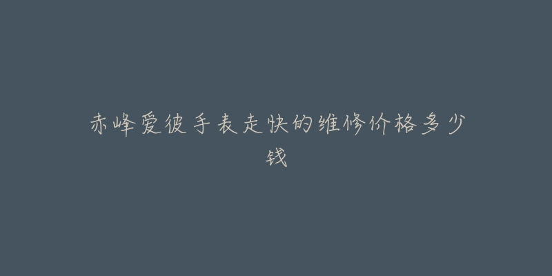 赤峰爱彼手表走快的维修价格多少钱-名表号 赤峰爱彼手表走快的维修价格多少钱