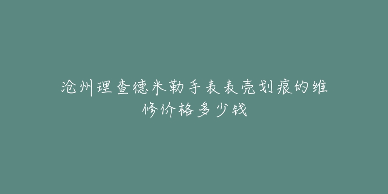 沧州理查德米勒手表表壳划痕的维修价格多少钱-名表号 沧州理查德米勒手表表壳划痕的维修价格多少钱