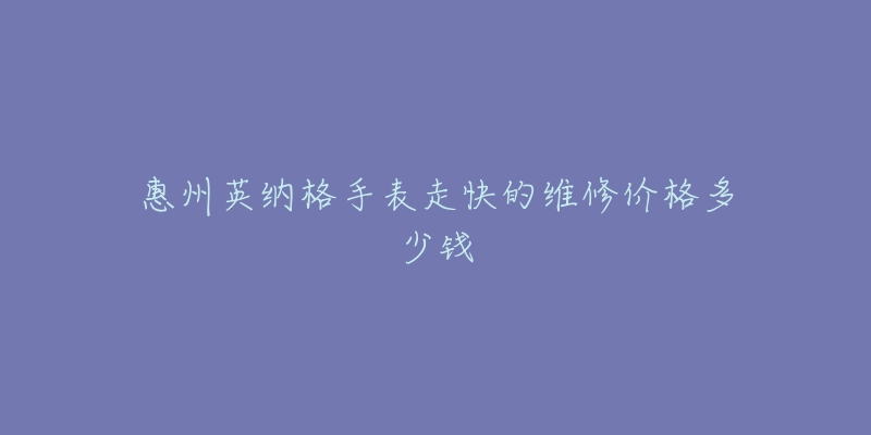 惠州英纳格手表走快的维修价格多少钱-名表号 惠州英纳格手表走快的维修价格多少钱