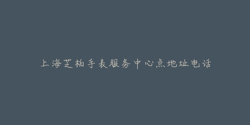 上海芝柏手表服务中心点地址电话-名表号 上海芝柏手表服务中心点地址电话