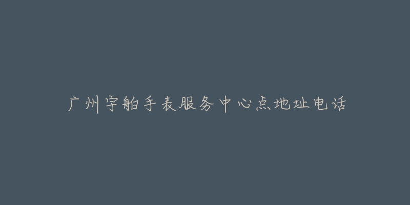 广州宇舶手表服务中心点地址电话-名表号 广州宇舶手表服务中心点地址电话
