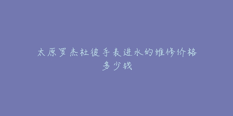 太原罗杰杜彼手表进水的维修价格多少钱-名表号 太原罗杰杜彼手表进水的维修价格多少钱