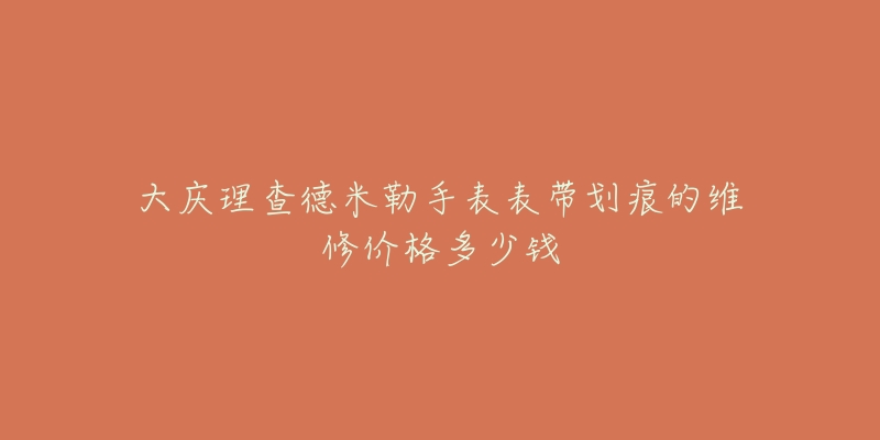 大庆理查德米勒手表表带划痕的维修价格多少钱