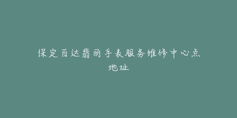 保定百达翡丽手表服务维修中心点地址-名表号 保定百达翡丽手表服务维修中心点地址