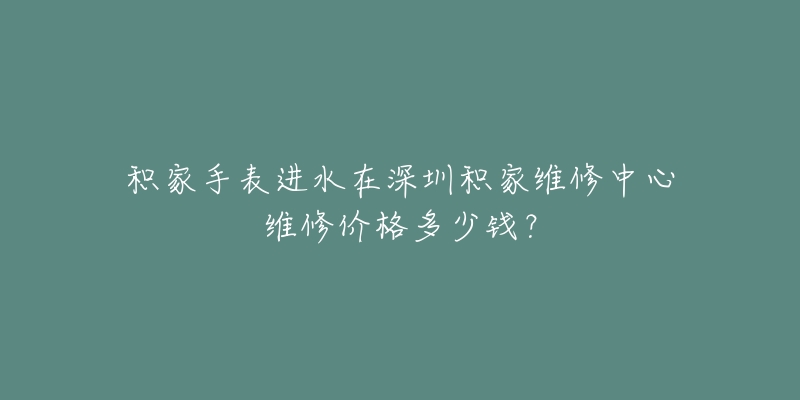 积家手表进水在深圳积家维修中心维修价格多少钱?-名表号 积家手表进水在深圳积家维修中心维修价格多少钱?