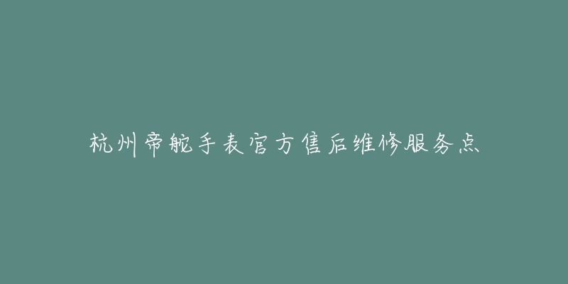 杭州帝舵手表官方售后维修服务点-名表号 杭州帝舵手表官方售后维修服务点