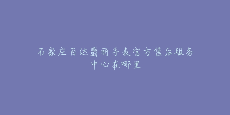 石家庄百达翡丽手表官方售后服务中心在哪里-名表号 石家庄百达翡丽手表官方售后服务中心在哪里