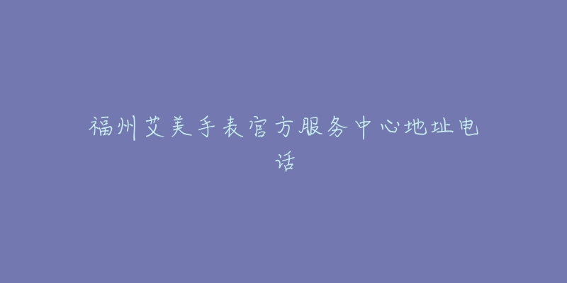 福州艾美手表官方服务中心地址电话-名表号 福州艾美手表官方服务中心地址电话
