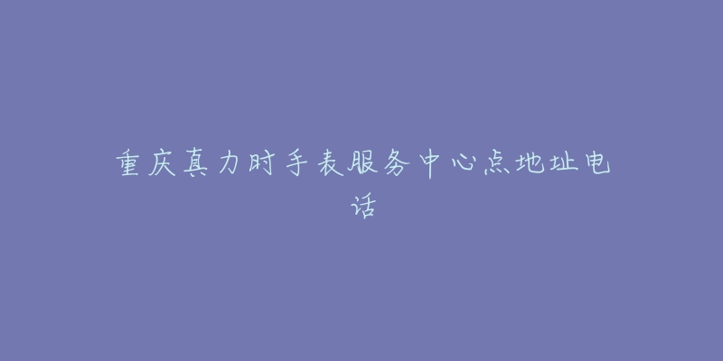 重庆真力时手表服务中心点地址电话-名表号 重庆真力时手表服务中心点地址电话