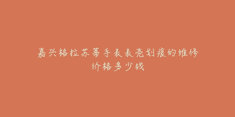 嘉兴格拉苏蒂手表表壳划痕的维修价格多少钱-名表号 嘉兴格拉苏蒂手表表壳划痕的维修价格多少钱