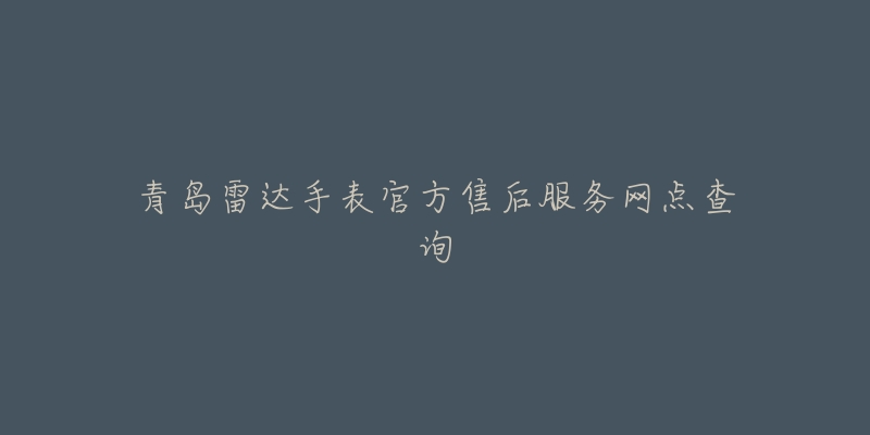 青岛雷达手表官方售后服务网点查询-名表号 青岛雷达手表官方售后服务网点查询
