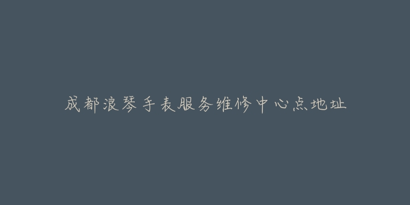 成都浪琴手表服务维修中心点地址