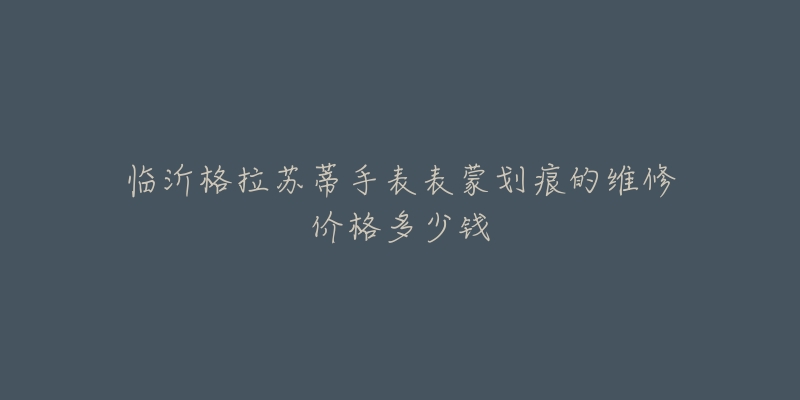 临沂格拉苏蒂手表表蒙划痕的维修价格多少钱