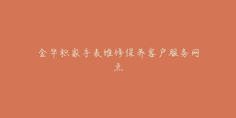 金华积家手表维修保养客户服务网点