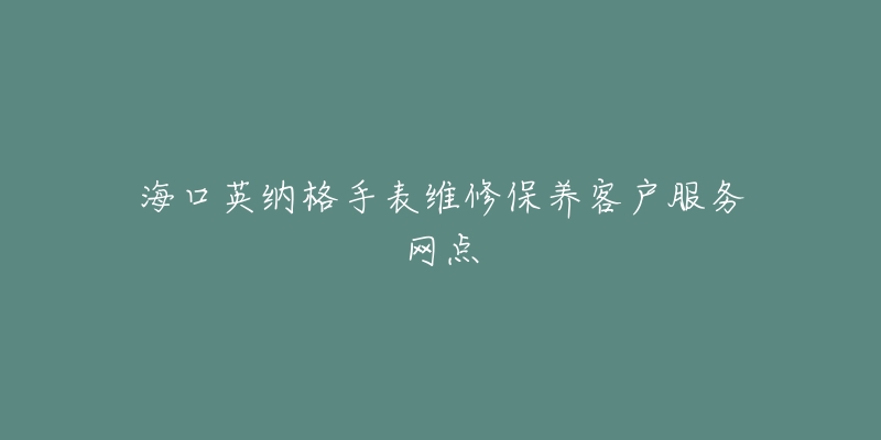 海口英纳格手表维修保养客户服务网点-名表号 海口英纳格手表维修保养客户服务网点