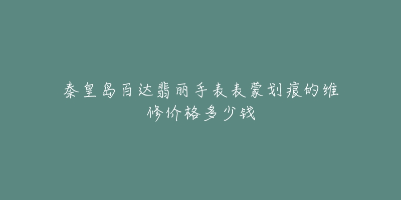 秦皇岛百达翡丽手表表蒙划痕的维修价格多少钱