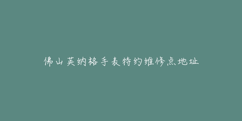 佛山英纳格手表特约维修点地址-名表号 佛山英纳格手表特约维修点地址