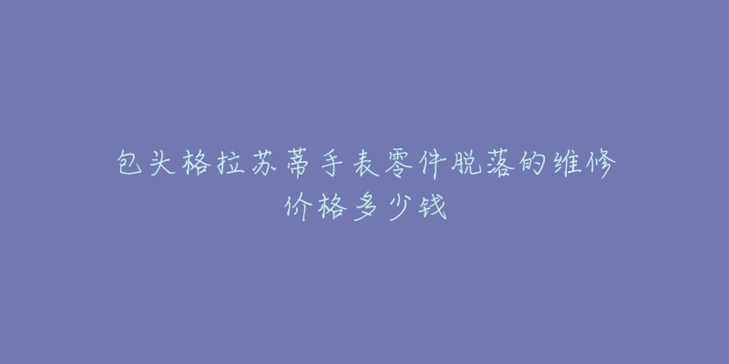 包头格拉苏蒂手表零件脱落的维修价格多少钱-名表号 包头格拉苏蒂手表零件脱落的维修价格多少钱
