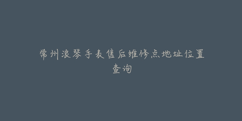 常州浪琴手表售后维修点地址位置查询-名表号 常州浪琴手表售后维修点地址位置查询