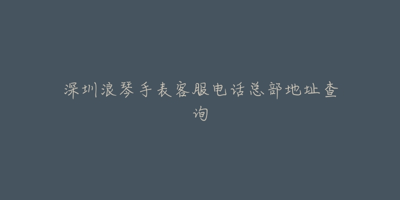 深圳浪琴手表客服电话总部地址查询-名表号 深圳浪琴手表客服电话总部地址查询