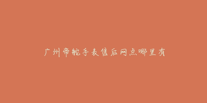 广州帝舵手表售后网点哪里有