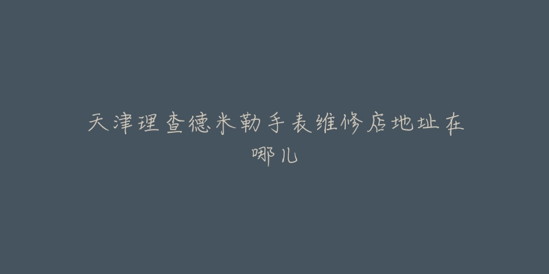 天津理查德米勒手表维修店地址在哪儿