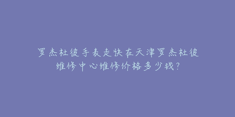 罗杰杜彼手表走快在天津罗杰杜彼维修中心维修价格多少钱？