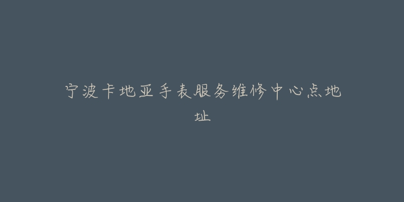 宁波卡地亚手表服务维修中心点地址